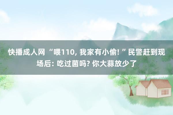 快播成人网 “喂110， 我家有小偷! ”民警赶到现场后: 吃过菌吗? 你大蒜放少了