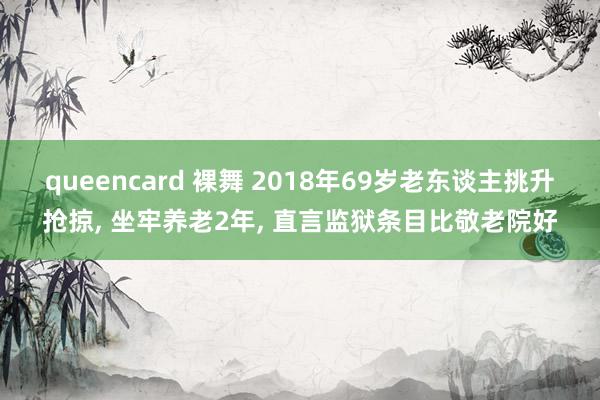 queencard 裸舞 2018年69岁老东谈主挑升抢掠， 坐牢养老2年， 直言监狱条目比敬老院好