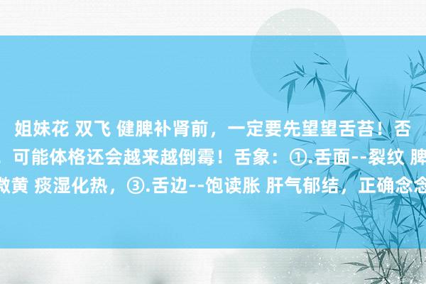 姐妹花 双飞 健脾补肾前，一定要先望望舌苔！否则吃了补药亦然白吃！可能体格还会越来越倒霉！舌象：①.舌面--裂纹 脾肾两虚，②.舌苔--微黄 痰湿化热，③.舌边--饱读胀 肝气郁结，正确念念路：疏肝化痰，健脾，临了再补脾肾之精