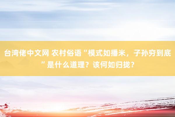 台湾佬中文网 农村俗语“模式如播米，子孙穷到底”是什么道理？该何如归拢？