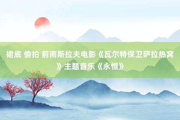 裙底 偷拍 前南斯拉夫电影《瓦尔特保卫萨拉热窝》主题音乐《永恒》