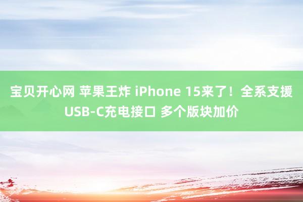 宝贝开心网 苹果王炸 iPhone 15来了！全系支援USB-C充电接口 多个版块加价