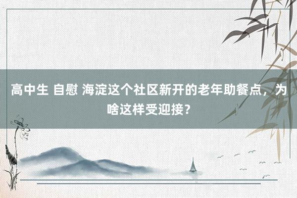 高中生 自慰 海淀这个社区新开的老年助餐点，为啥这样受迎接？