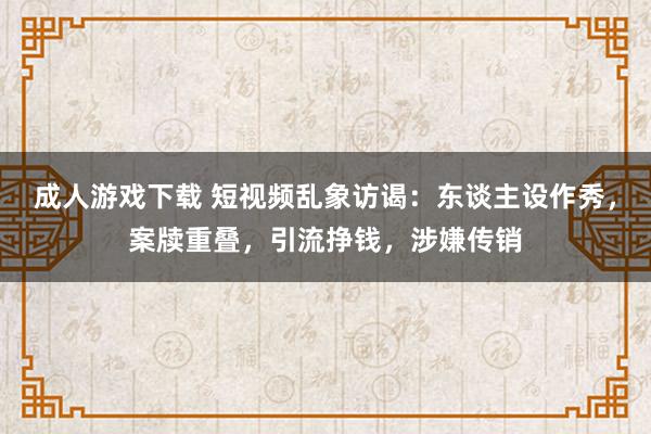 成人游戏下载 短视频乱象访谒：东谈主设作秀，案牍重叠，引流挣钱，涉嫌传销