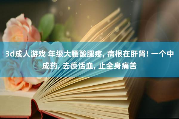 3d成人游戏 年级大腰酸腿疼， 病根在肝肾! 一个中成药， 去瘀活血， 止全身痛苦