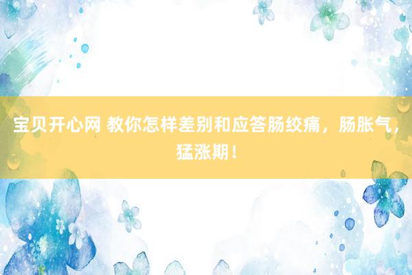 宝贝开心网 教你怎样差别和应答肠绞痛，肠胀气，猛涨期！