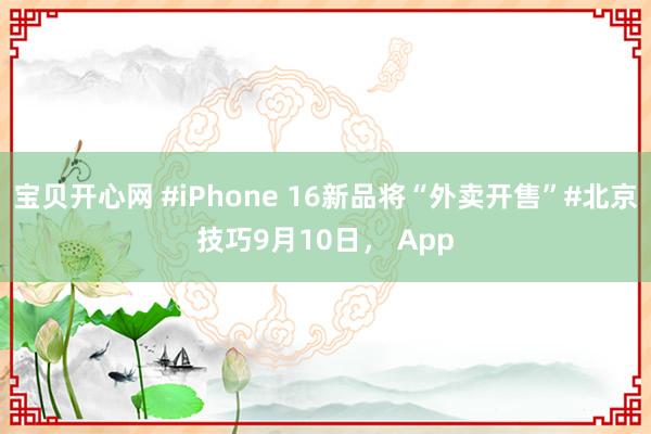 宝贝开心网 #iPhone 16新品将“外卖开售”#北京技巧9月10日， App