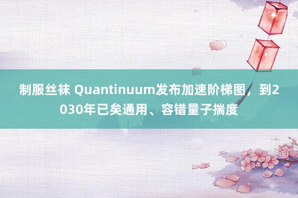 制服丝袜 Quantinuum发布加速阶梯图，到2030年已矣通用、容错量子揣度