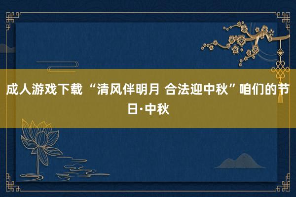 成人游戏下载 “清风伴明月 合法迎中秋”咱们的节日·中秋