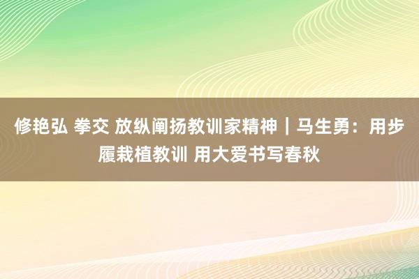 修艳弘 拳交 放纵阐扬教训家精神｜马生勇：用步履栽植教训 用大爱书写春秋