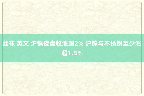 丝袜 英文 沪镍夜盘收涨超2% 沪锌与不锈钢至少涨超1.5%