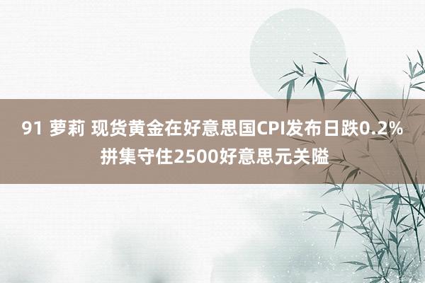 91 萝莉 现货黄金在好意思国CPI发布日跌0.2% 拼集守住2500好意思元关隘