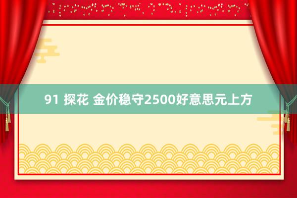 91 探花 金价稳守2500好意思元上方