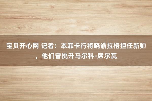 宝贝开心网 记者：本菲卡行将晓谕拉格担任新帅，他们曾挑升马尔科-席尔瓦