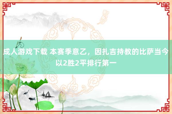 成人游戏下载 本赛季意乙，因扎吉持教的比萨当今以2胜2平排行第一