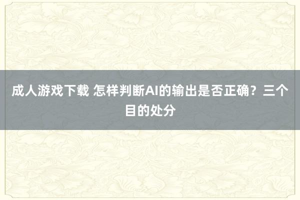 成人游戏下载 怎样判断AI的输出是否正确？三个目的处分