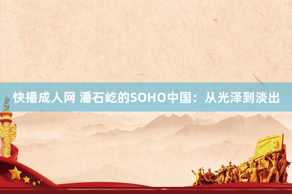 快播成人网 潘石屹的SOHO中国：从光泽到淡出