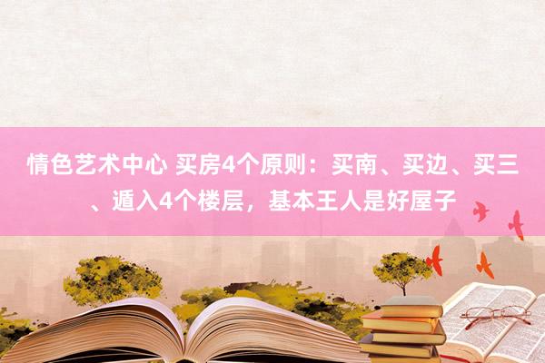 情色艺术中心 买房4个原则：买南、买边、买三、遁入4个楼层，基本王人是好屋子