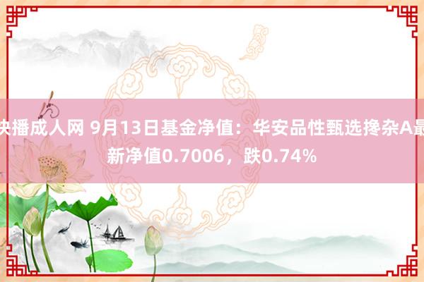 快播成人网 9月13日基金净值：华安品性甄选搀杂A最新净值0.7006，跌0.74%