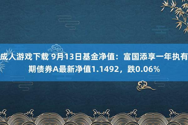 成人游戏下载 9月13日基金净值：富国添享一年执有期债券A最新净值1.1492，跌0.06%