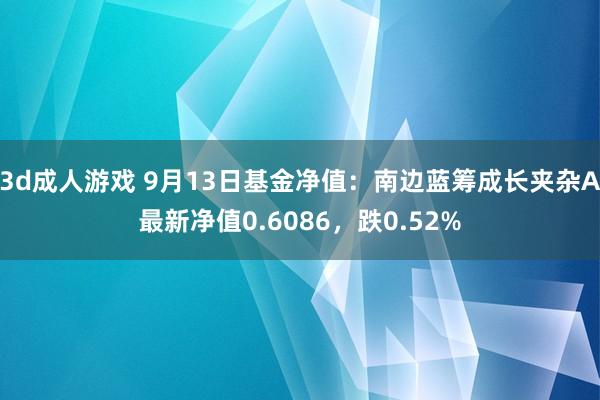 3d成人游戏 9月13日基金净值：南边蓝筹成长夹杂A最新净值0.6086，跌0.52%