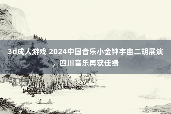 3d成人游戏 2024中国音乐小金钟宇宙二胡展演，四川音乐再获佳绩