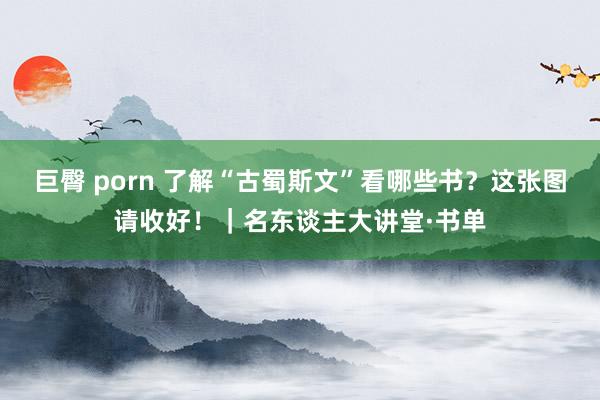 巨臀 porn 了解“古蜀斯文”看哪些书？这张图请收好！｜名东谈主大讲堂·书单