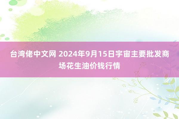 台湾佬中文网 2024年9月15日宇宙主要批发商场花生油价钱行情