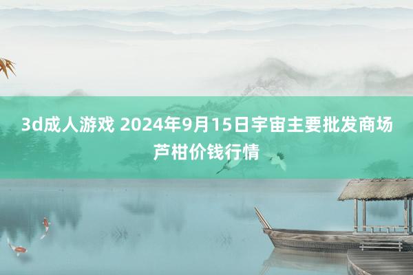 3d成人游戏 2024年9月15日宇宙主要批发商场芦柑价钱行情