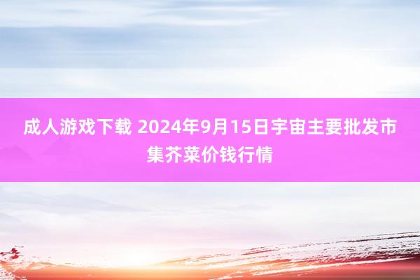 成人游戏下载 2024年9月15日宇宙主要批发市集芥菜价钱行情