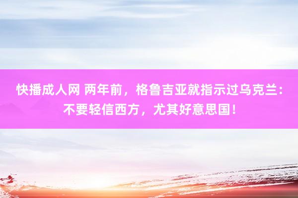 快播成人网 两年前，格鲁吉亚就指示过乌克兰：不要轻信西方，尤其好意思国！