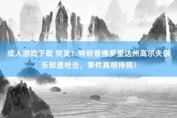 成人游戏下载 突发！特朗普佛罗里达州高尔夫俱乐部遭枪击，事件真相待揭！