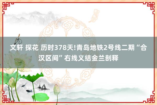 文轩 探花 历时378天!青岛地铁2号线二期“合汉区间”右线义结金兰剖释