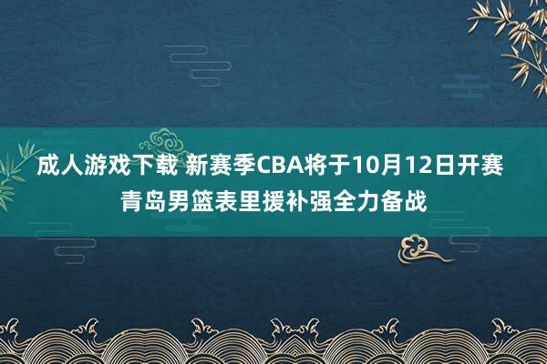 成人游戏下载 新赛季CBA将于10月12日开赛 青岛男篮表里援补强全力备战