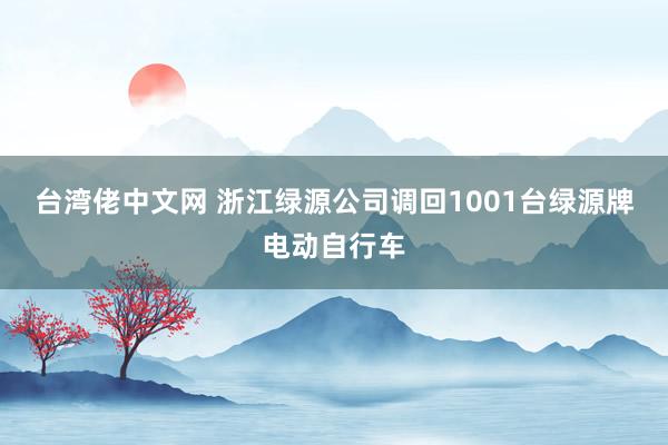 台湾佬中文网 浙江绿源公司调回1001台绿源牌电动自行车