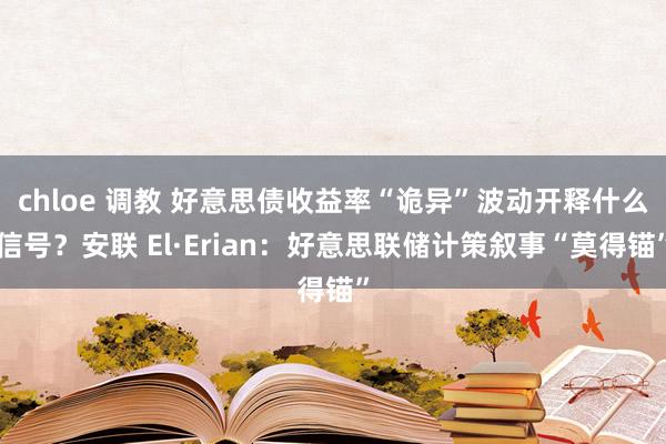 chloe 调教 好意思债收益率“诡异”波动开释什么信号？安联 El·Erian：好意思联储计策叙事“莫得锚”