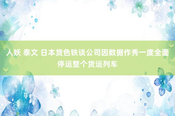 人妖 泰文 日本货色铁谈公司因数据作秀一度全面停运整个货运列车