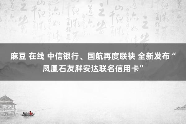 麻豆 在线 中信银行、国航再度联袂 全新发布“凤凰石友胖安达联名信用卡”