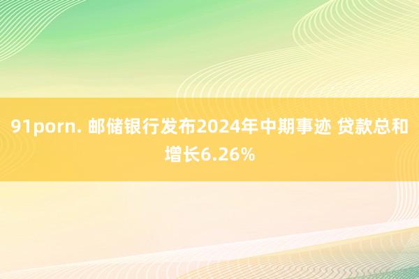 91porn. 邮储银行发布2024年中期事迹 贷款总和增长6.26%