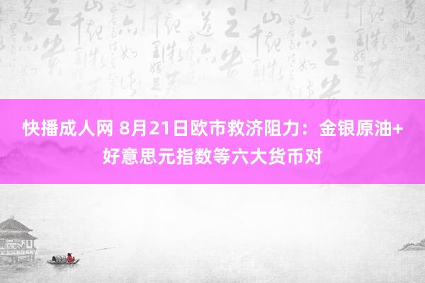 快播成人网 8月21日欧市救济阻力：金银原油+好意思元指数等六大货币对