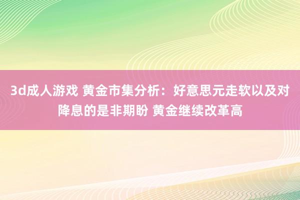 3d成人游戏 黄金市集分析：好意思元走软以及对降息的是非期盼 黄金继续改革高