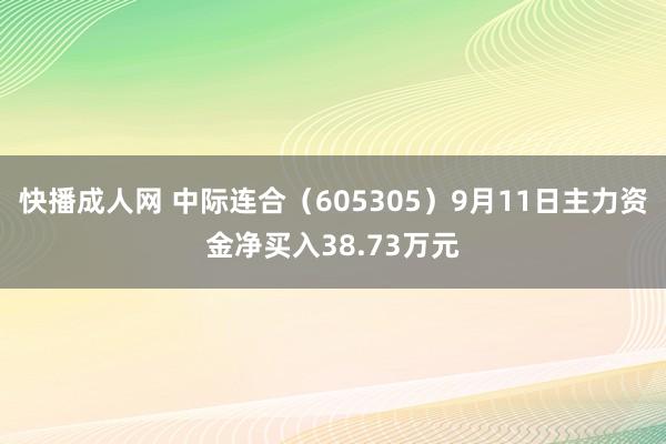 快播成人网 中际连合（605305）9月11日主力资金净买入38.73万元