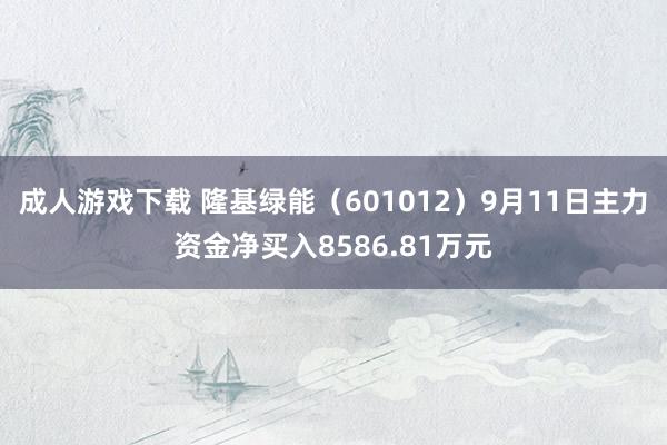 成人游戏下载 隆基绿能（601012）9月11日主力资金净买入8586.81万元