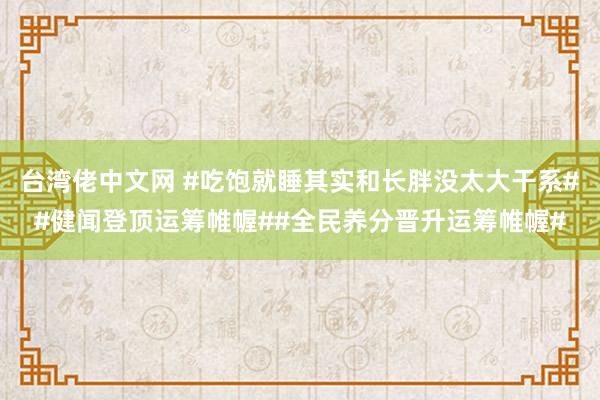 台湾佬中文网 #吃饱就睡其实和长胖没太大干系##健闻登顶运筹帷幄##全民养分晋升运筹帷幄#