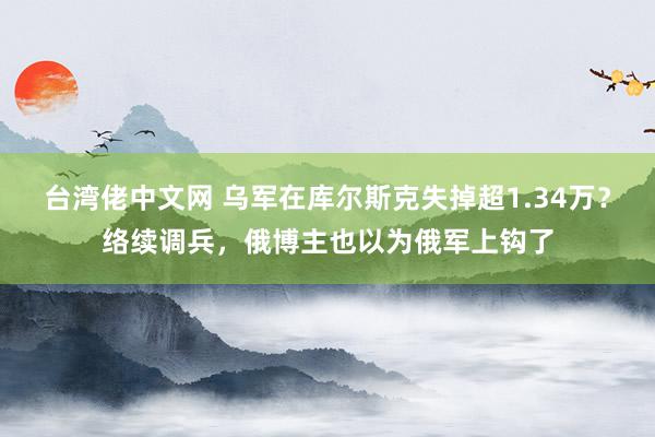 台湾佬中文网 乌军在库尔斯克失掉超1.34万？络续调兵，俄博主也以为俄军上钩了