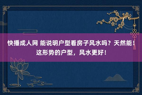 快播成人网 能说明户型看房子风水吗？天然能！这形势的户型，风水更好！