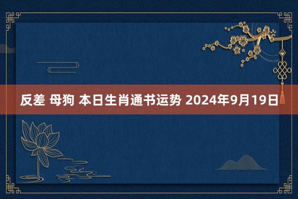 反差 母狗 本日生肖通书运势 2024年9月19日