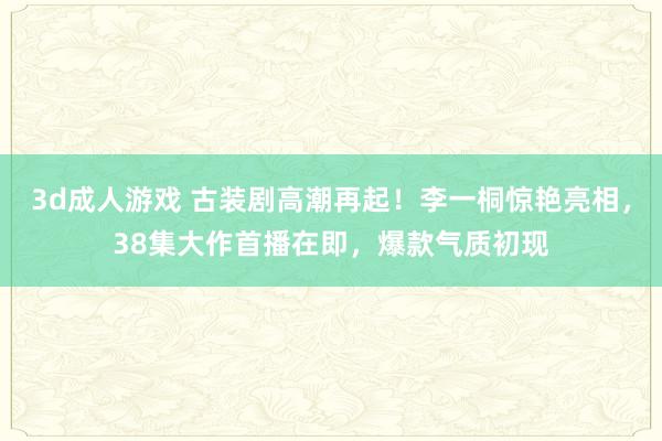 3d成人游戏 古装剧高潮再起！李一桐惊艳亮相，38集大作首播在即，爆款气质初现