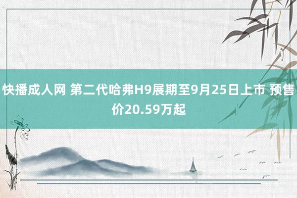 快播成人网 第二代哈弗H9展期至9月25日上市 预售价20.59万起