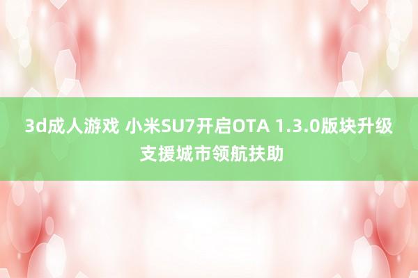 3d成人游戏 小米SU7开启OTA 1.3.0版块升级 支援城市领航扶助